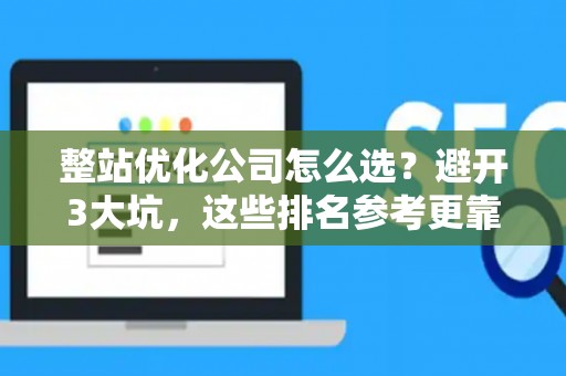 整站优化公司怎么选？避开3大坑，这些排名参考更靠谱