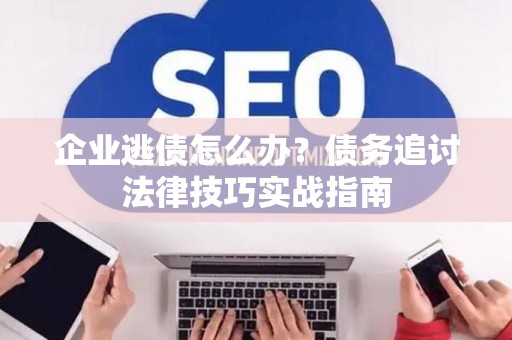 企业逃债怎么办？债务追讨法律技巧实战指南