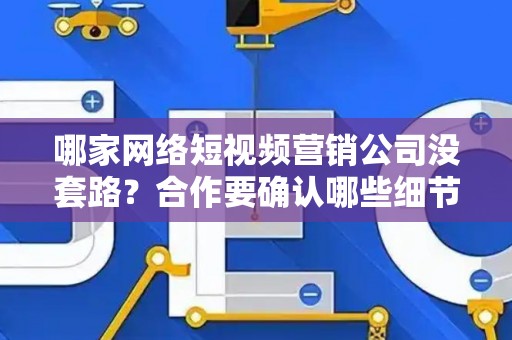 哪家网络短视频营销公司没套路？合作要确认哪些细节？