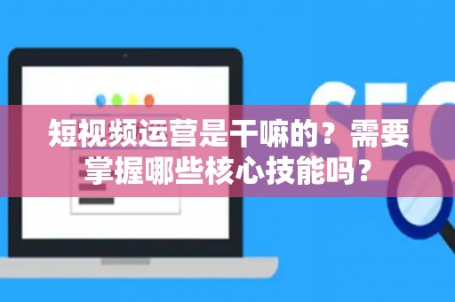 短视频运营是干嘛的？需要掌握哪些核心技能吗？