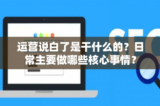 运营说白了是干什么的？日常主要做哪些核心事情？