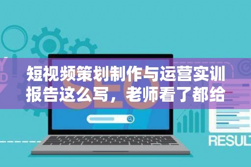 短视频策划制作与运营实训报告这么写，老师看了都给高分！