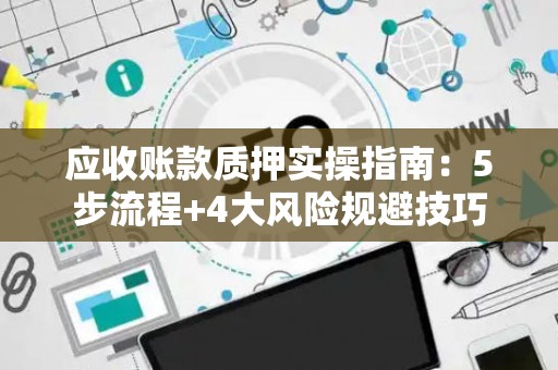 应收账款质押实操指南：5步流程+4大风险规避技巧