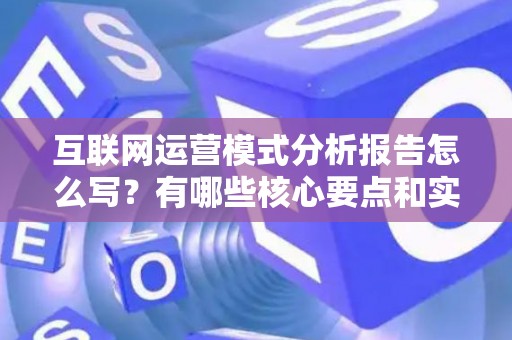 互联网运营模式分析报告怎么写？有哪些核心要点和实用模板？