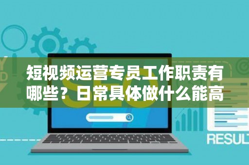 短视频运营专员工作职责有哪些？日常具体做什么能高效落地？