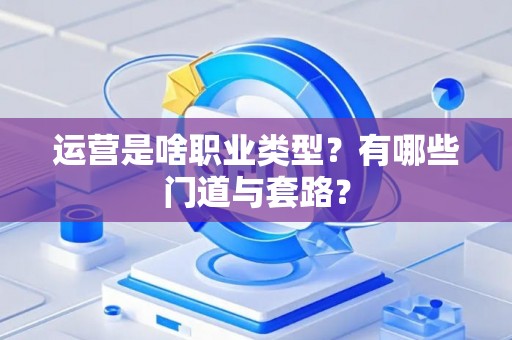 运营是啥职业类型？有哪些门道与套路？