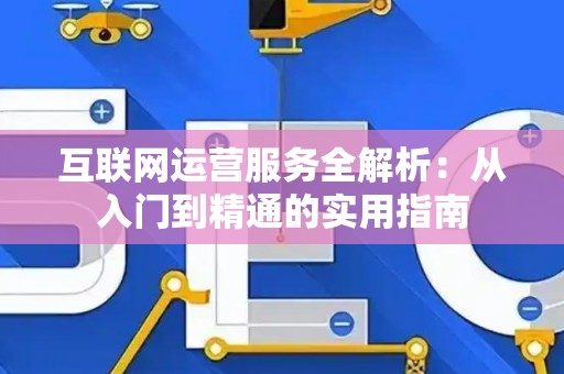 互联网运营服务全解析：从入门到精通的实用指南