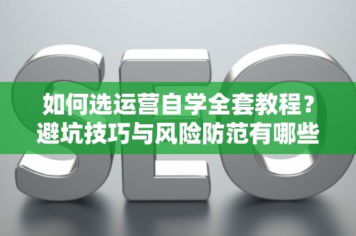 如何选运营自学全套教程？避坑技巧与风险防范有哪些？