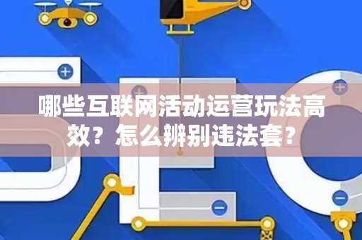 哪些互联网活动运营玩法高效？怎么辨别违法套？