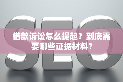 借款诉讼怎么提起？到底需要哪些证据材料？