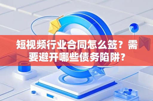 短视频行业合同怎么签？需要避开哪些债务陷阱？