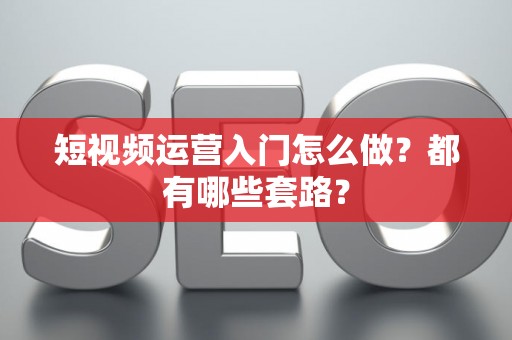 短视频运营入门怎么做？都有哪些套路？