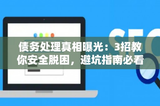 债务处理真相曝光：3招教你安全脱困，避坑指南必看！