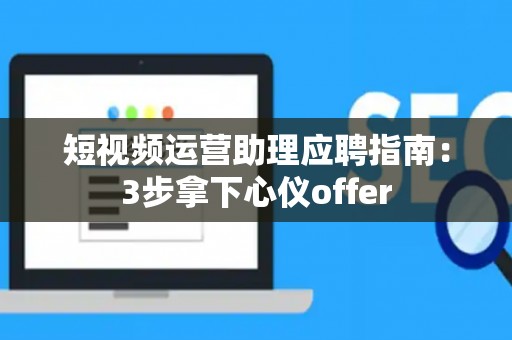 短视频运营助理应聘指南：3步拿下心仪offer