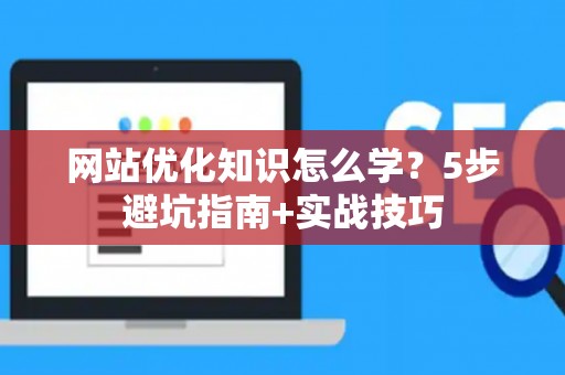 网站优化知识怎么学？5步避坑指南+实战技巧
