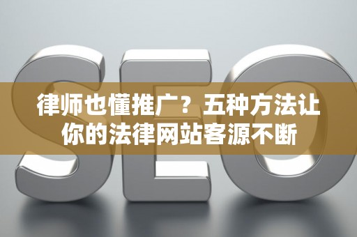 律师也懂推广？五种方法让你的法律网站客源不断