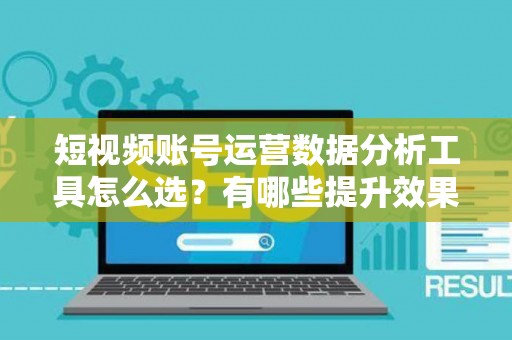 短视频账号运营数据分析工具怎么选？有哪些提升效果的技巧？