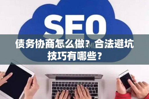 债务协商怎么做？合法避坑技巧有哪些？