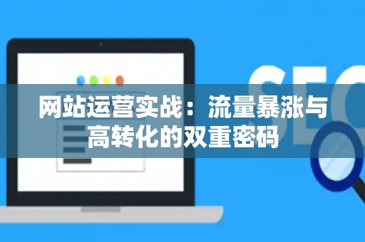 网站运营实战：流量暴涨与高转化的双重密码