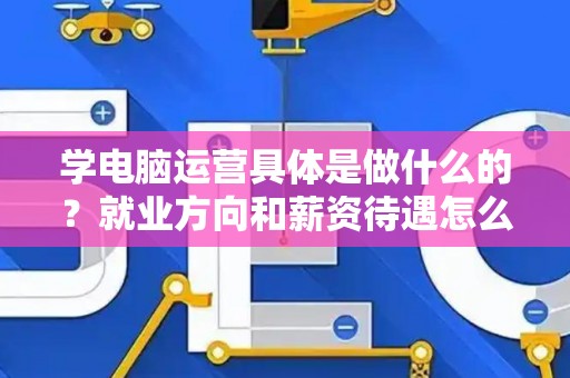 学电脑运营具体是做什么的？就业方向和薪资待遇怎么样？