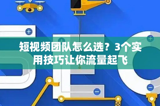 短视频团队怎么选？3个实用技巧让你流量起飞