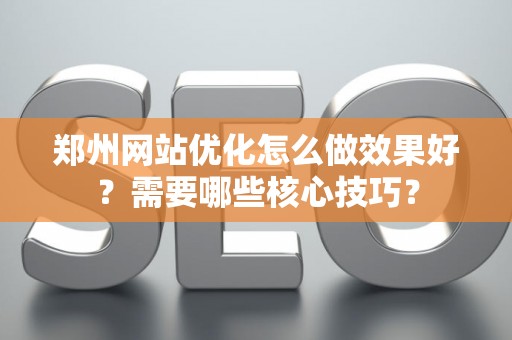 郑州网站优化怎么做效果好？需要哪些核心技巧？