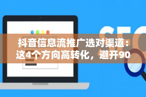 抖音信息流推广选对渠道：这4个方向高转化，避开90%人踩的坑