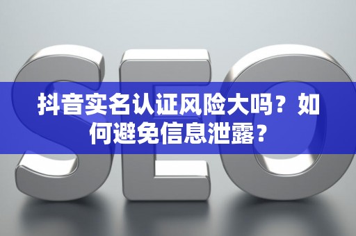 抖音实名认证风险大吗？如何避免信息泄露？