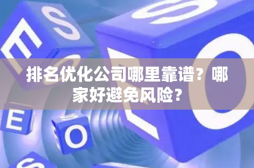 排名优化公司哪里靠谱？哪家好避免风险？