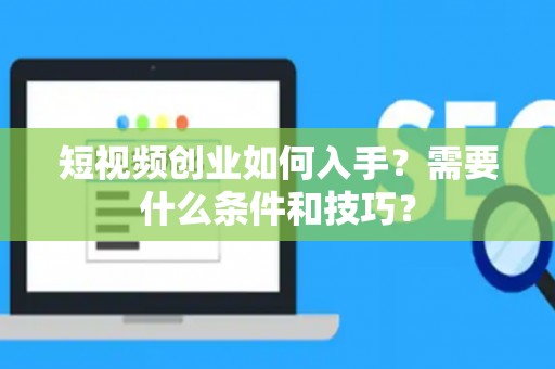短视频创业如何入手？需要什么条件和技巧？