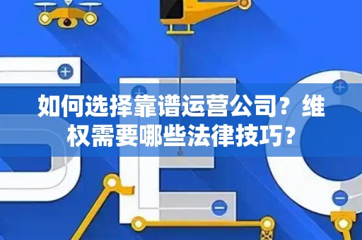 如何选择靠谱运营公司？维权需要哪些法律技巧？