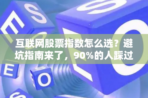 互联网股票指数怎么选？避坑指南来了，90%的人踩过的雷我都替你踩过了