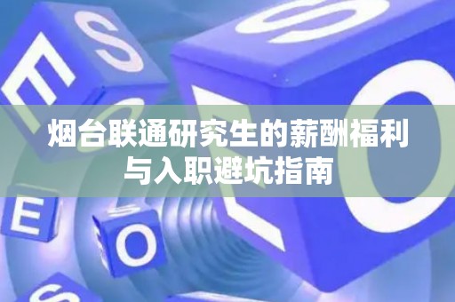 烟台联通研究生的薪酬福利与入职避坑指南