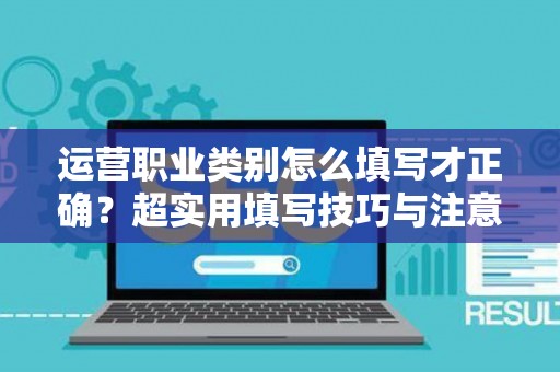 运营职业类别怎么填写才正确？超实用填写技巧与注意事项全攻略