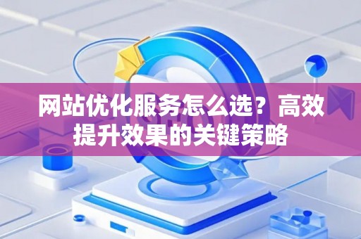 网站优化服务怎么选？高效提升效果的关键策略