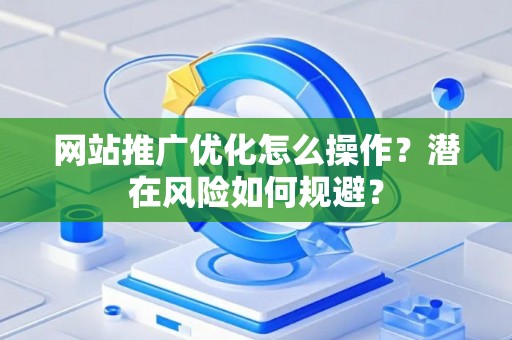 网站推广优化怎么操作？潜在风险如何规避？