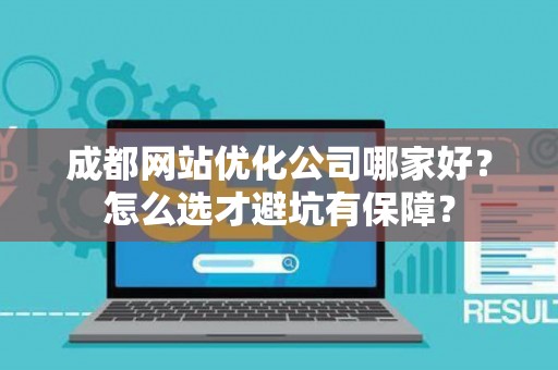 成都网站优化公司哪家好？怎么选才避坑有保障？