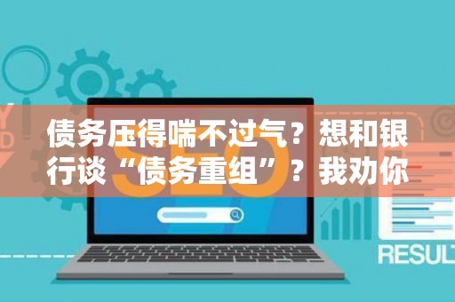 债务压得喘不过气？想和银行谈“债务重组”？我劝你先看完这几点，别反被套牢！