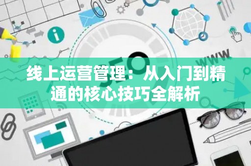 线上运营管理：从入门到精通的核心技巧全解析