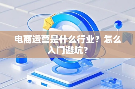 电商运营是什么行业？怎么入门避坑？