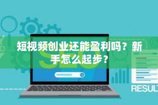 短视频创业还能盈利吗？新手怎么起步？