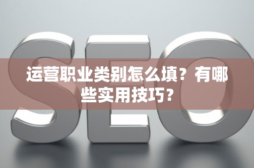 运营职业类别怎么填？有哪些实用技巧？