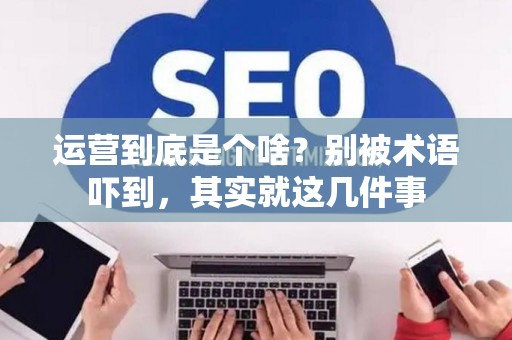 运营到底是个啥？别被术语吓到，其实就这几件事