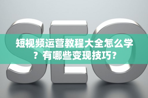 短视频运营教程大全怎么学？有哪些变现技巧？