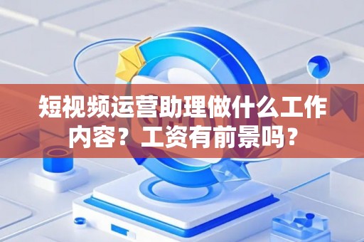 短视频运营助理做什么工作内容？工资有前景吗？