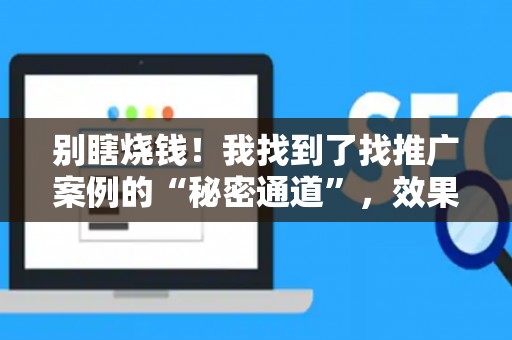别瞎烧钱！我找到了找推广案例的“秘密通道”，效果炸裂风险还低！