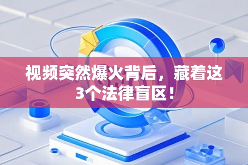 视频突然爆火背后，藏着这3个法律盲区！
