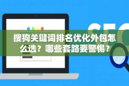 搜狗关键词排名优化外包怎么选？哪些套路要警惕？