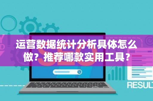 运营数据统计分析具体怎么做？推荐哪款实用工具？