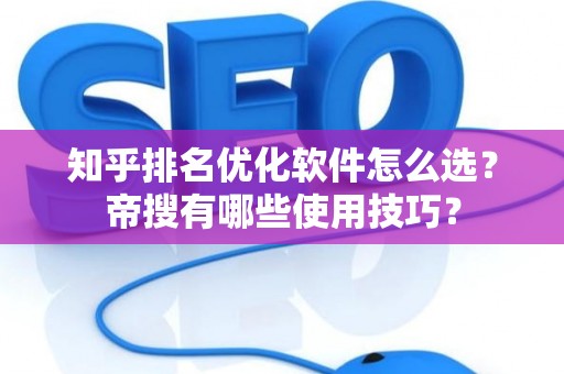 知乎排名优化软件怎么选？帝搜有哪些使用技巧？